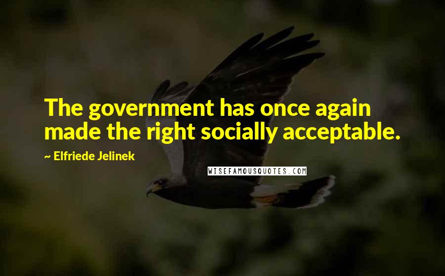 Elfriede Jelinek Quotes: The government has once again made the right socially acceptable.