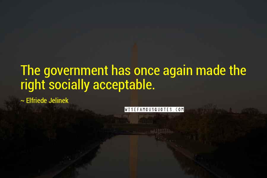 Elfriede Jelinek Quotes: The government has once again made the right socially acceptable.