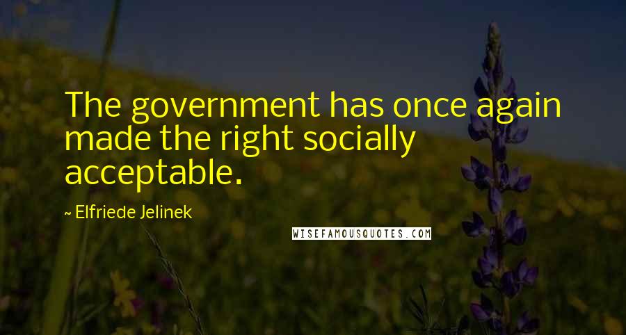 Elfriede Jelinek Quotes: The government has once again made the right socially acceptable.