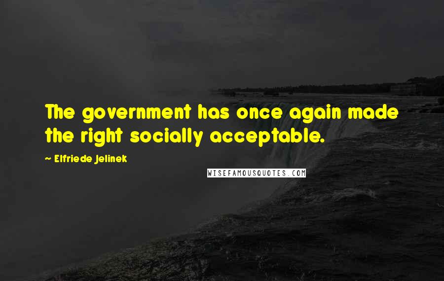 Elfriede Jelinek Quotes: The government has once again made the right socially acceptable.