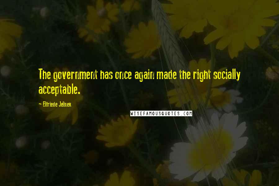 Elfriede Jelinek Quotes: The government has once again made the right socially acceptable.