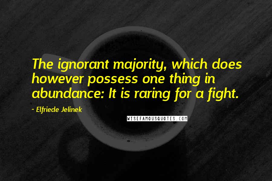 Elfriede Jelinek Quotes: The ignorant majority, which does however possess one thing in abundance: It is raring for a fight.