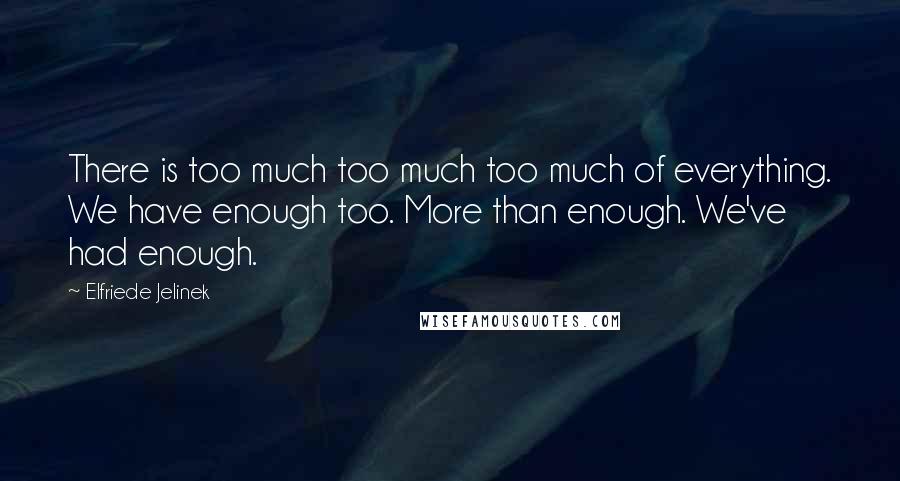 Elfriede Jelinek Quotes: There is too much too much too much of everything. We have enough too. More than enough. We've had enough.