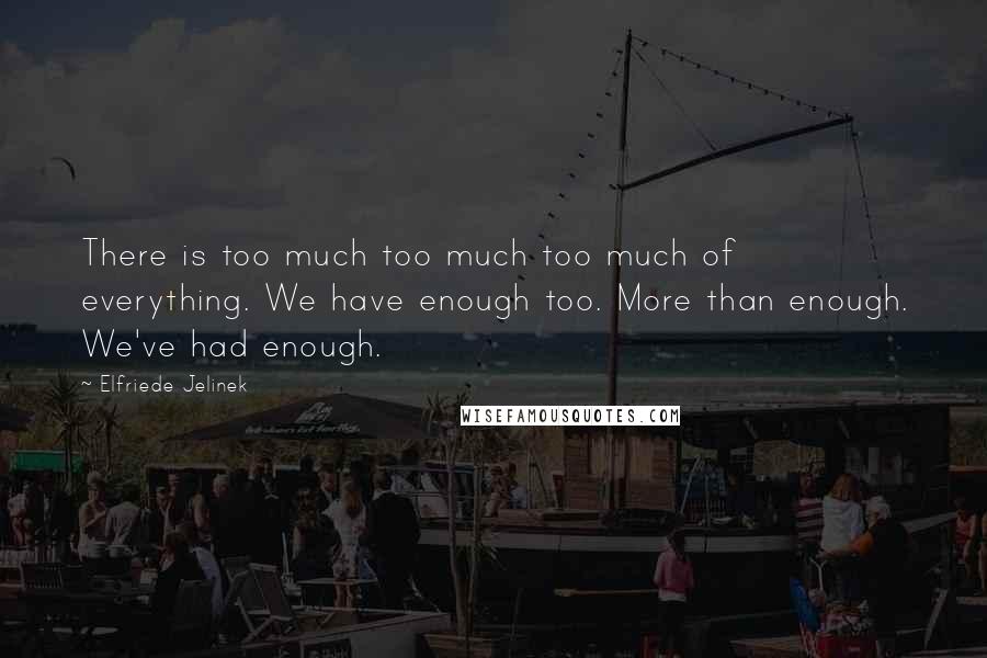 Elfriede Jelinek Quotes: There is too much too much too much of everything. We have enough too. More than enough. We've had enough.