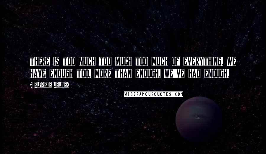 Elfriede Jelinek Quotes: There is too much too much too much of everything. We have enough too. More than enough. We've had enough.