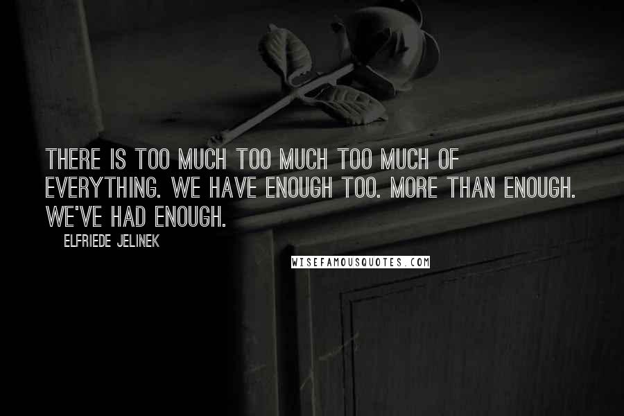Elfriede Jelinek Quotes: There is too much too much too much of everything. We have enough too. More than enough. We've had enough.