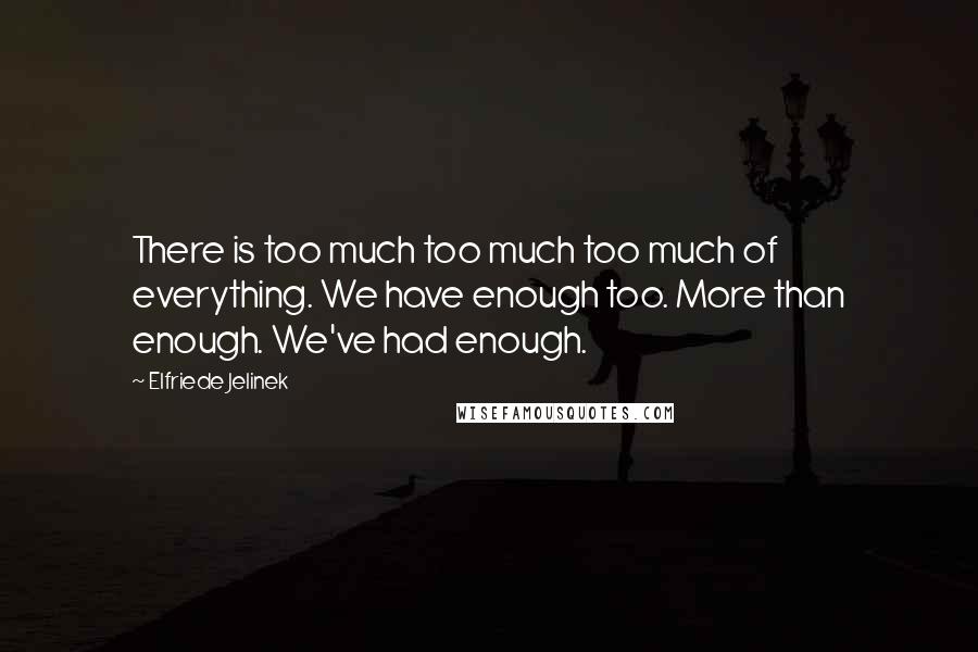 Elfriede Jelinek Quotes: There is too much too much too much of everything. We have enough too. More than enough. We've had enough.