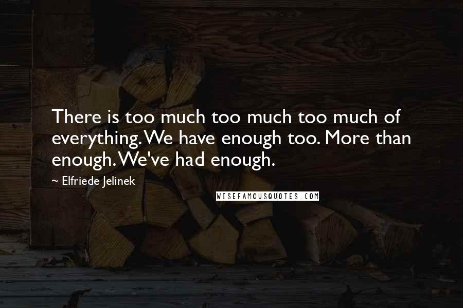Elfriede Jelinek Quotes: There is too much too much too much of everything. We have enough too. More than enough. We've had enough.