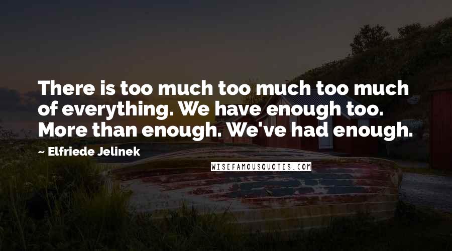 Elfriede Jelinek Quotes: There is too much too much too much of everything. We have enough too. More than enough. We've had enough.