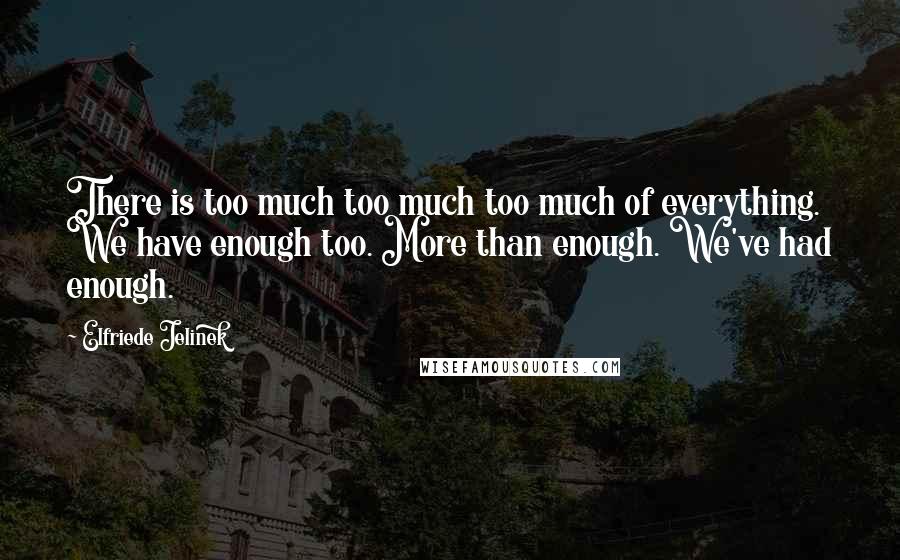 Elfriede Jelinek Quotes: There is too much too much too much of everything. We have enough too. More than enough. We've had enough.