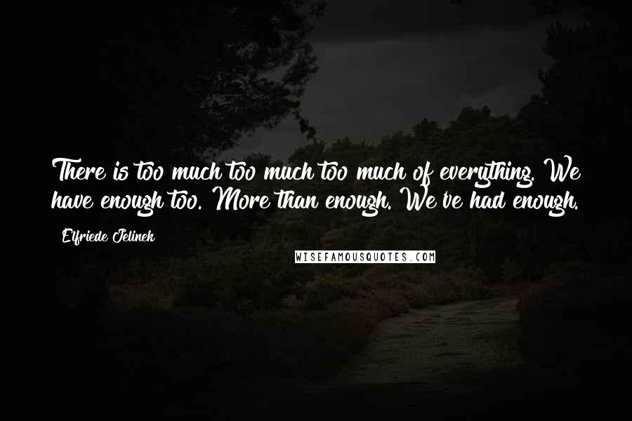 Elfriede Jelinek Quotes: There is too much too much too much of everything. We have enough too. More than enough. We've had enough.