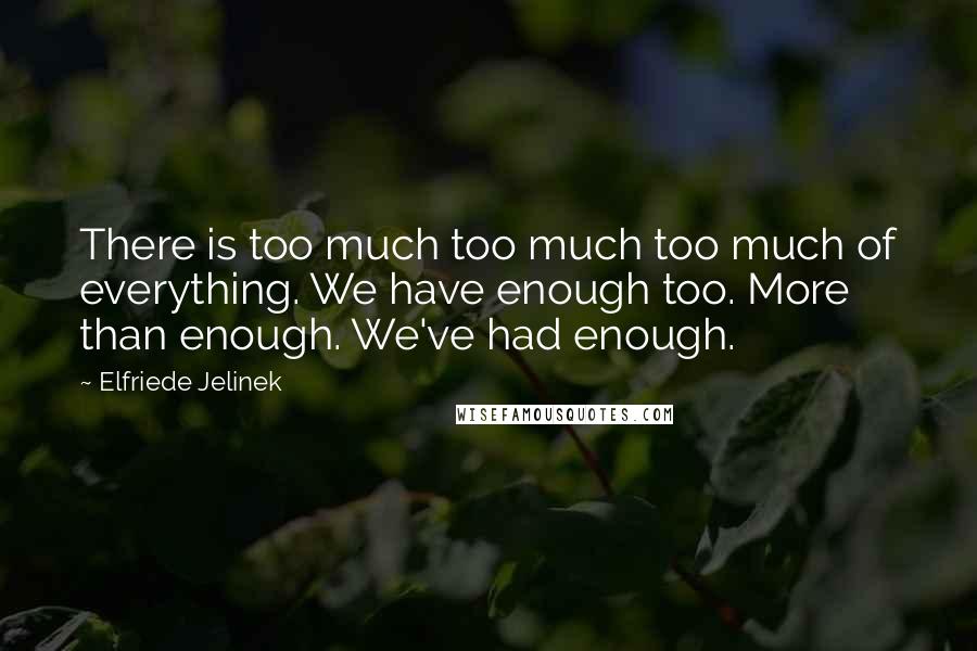 Elfriede Jelinek Quotes: There is too much too much too much of everything. We have enough too. More than enough. We've had enough.