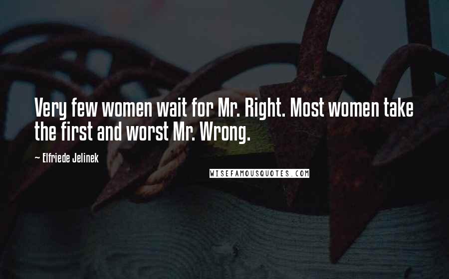 Elfriede Jelinek Quotes: Very few women wait for Mr. Right. Most women take the first and worst Mr. Wrong.