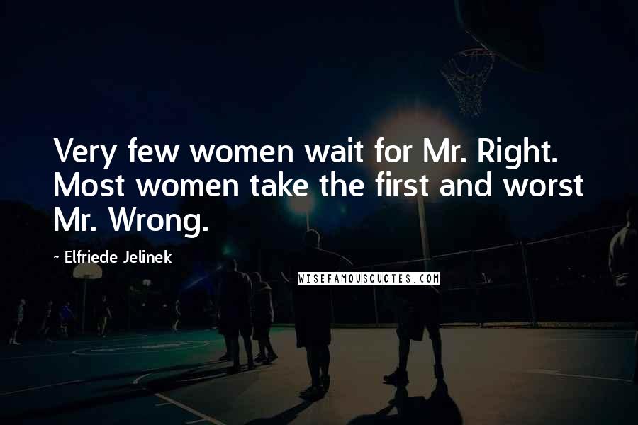 Elfriede Jelinek Quotes: Very few women wait for Mr. Right. Most women take the first and worst Mr. Wrong.