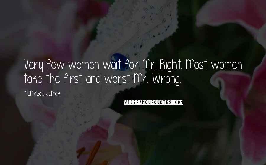 Elfriede Jelinek Quotes: Very few women wait for Mr. Right. Most women take the first and worst Mr. Wrong.