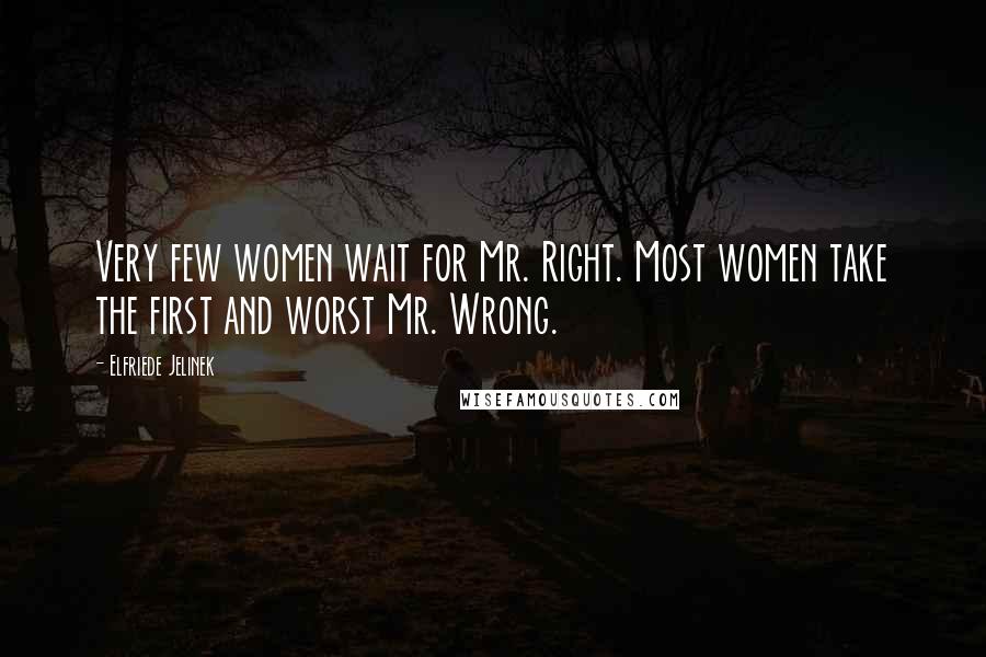 Elfriede Jelinek Quotes: Very few women wait for Mr. Right. Most women take the first and worst Mr. Wrong.