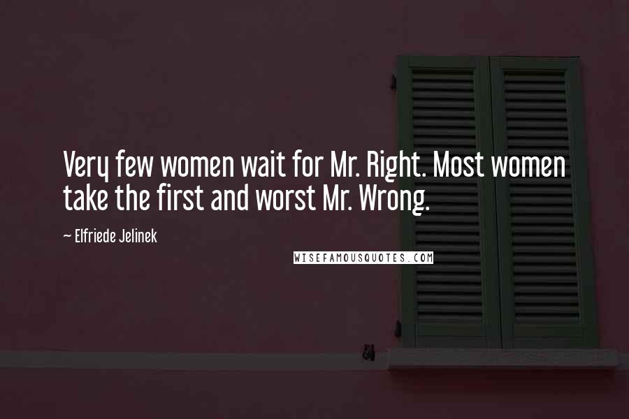 Elfriede Jelinek Quotes: Very few women wait for Mr. Right. Most women take the first and worst Mr. Wrong.