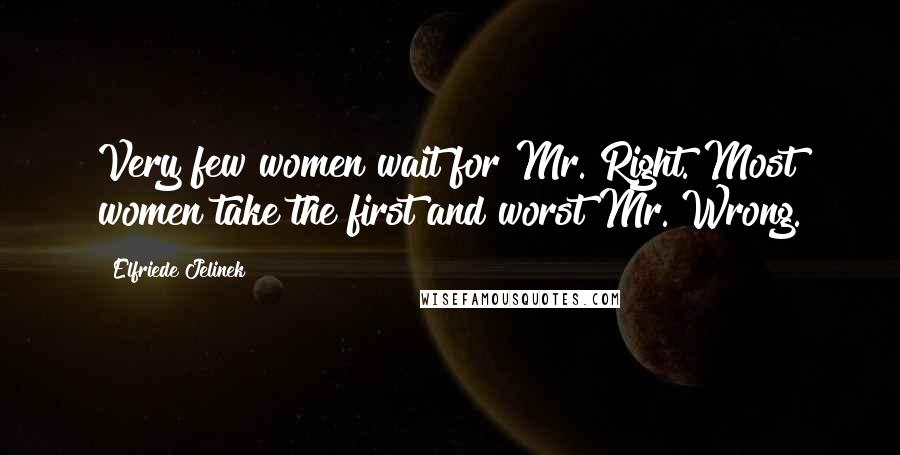 Elfriede Jelinek Quotes: Very few women wait for Mr. Right. Most women take the first and worst Mr. Wrong.