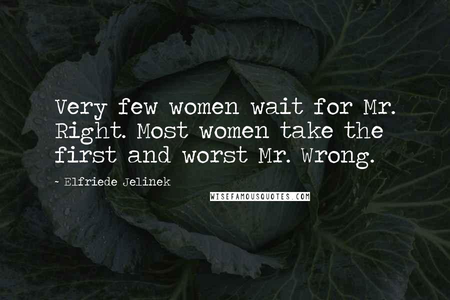 Elfriede Jelinek Quotes: Very few women wait for Mr. Right. Most women take the first and worst Mr. Wrong.