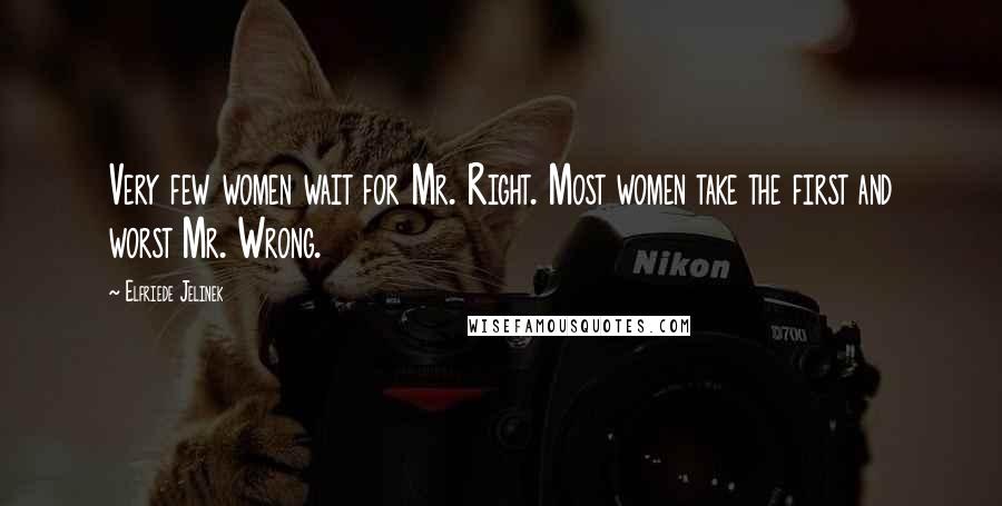 Elfriede Jelinek Quotes: Very few women wait for Mr. Right. Most women take the first and worst Mr. Wrong.