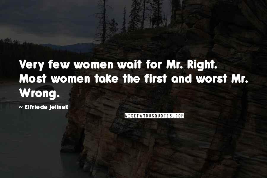 Elfriede Jelinek Quotes: Very few women wait for Mr. Right. Most women take the first and worst Mr. Wrong.