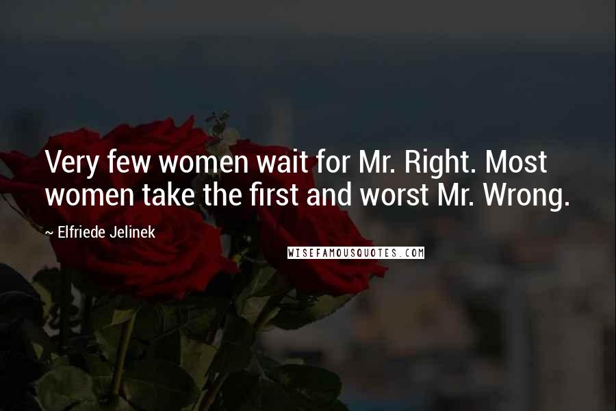 Elfriede Jelinek Quotes: Very few women wait for Mr. Right. Most women take the first and worst Mr. Wrong.