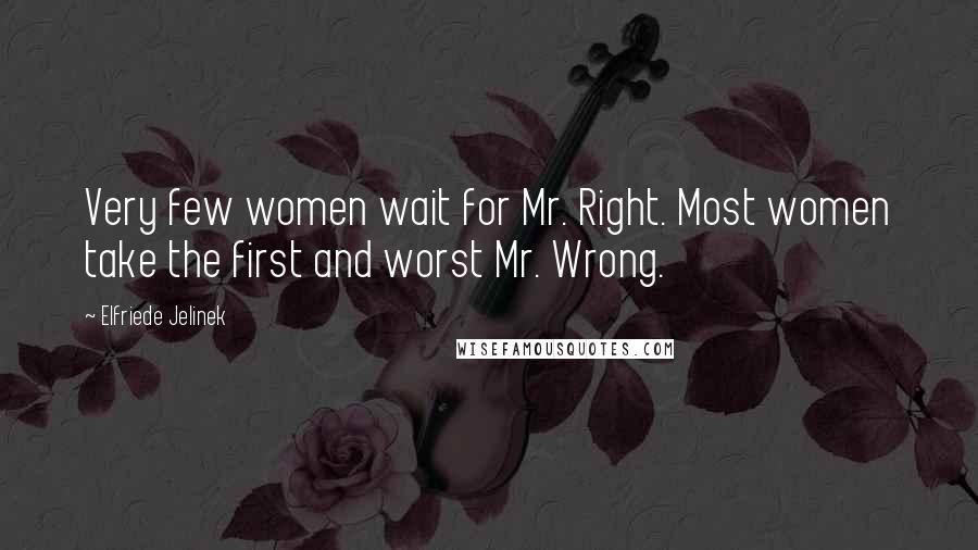 Elfriede Jelinek Quotes: Very few women wait for Mr. Right. Most women take the first and worst Mr. Wrong.