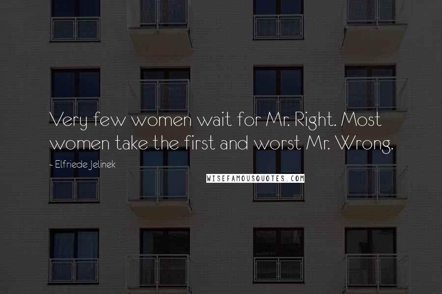 Elfriede Jelinek Quotes: Very few women wait for Mr. Right. Most women take the first and worst Mr. Wrong.