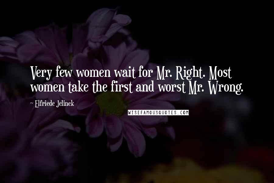 Elfriede Jelinek Quotes: Very few women wait for Mr. Right. Most women take the first and worst Mr. Wrong.
