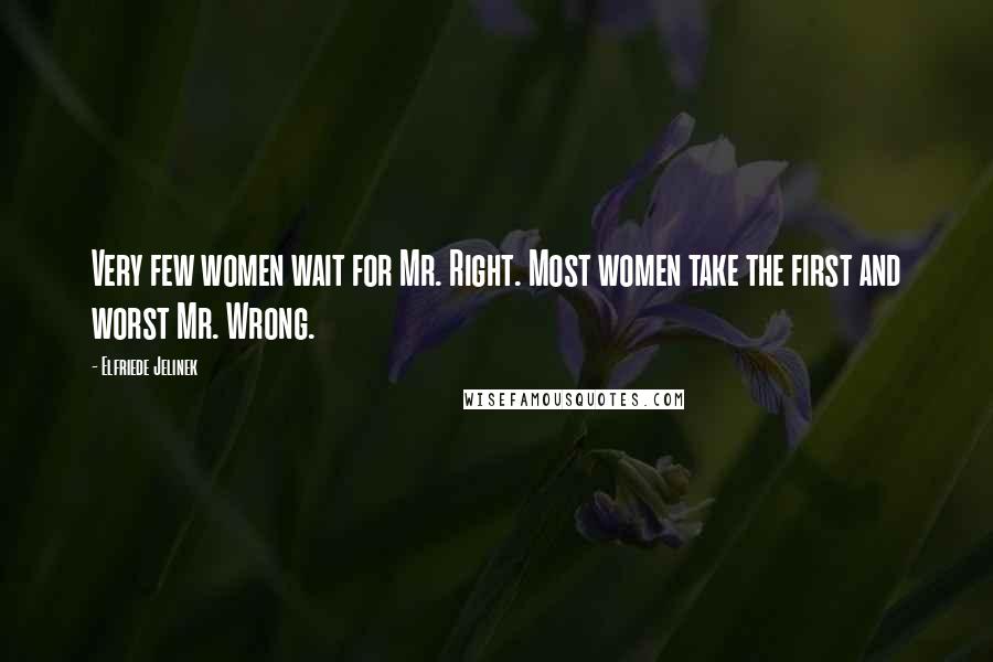 Elfriede Jelinek Quotes: Very few women wait for Mr. Right. Most women take the first and worst Mr. Wrong.