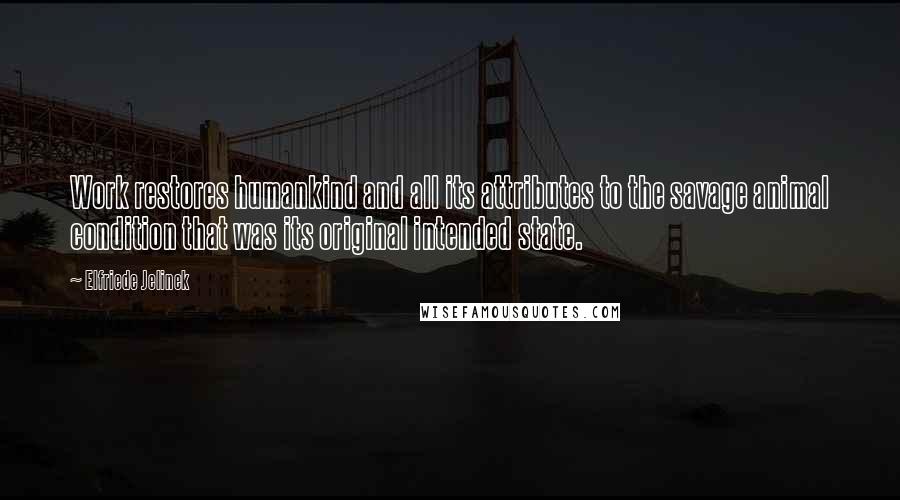Elfriede Jelinek Quotes: Work restores humankind and all its attributes to the savage animal condition that was its original intended state.