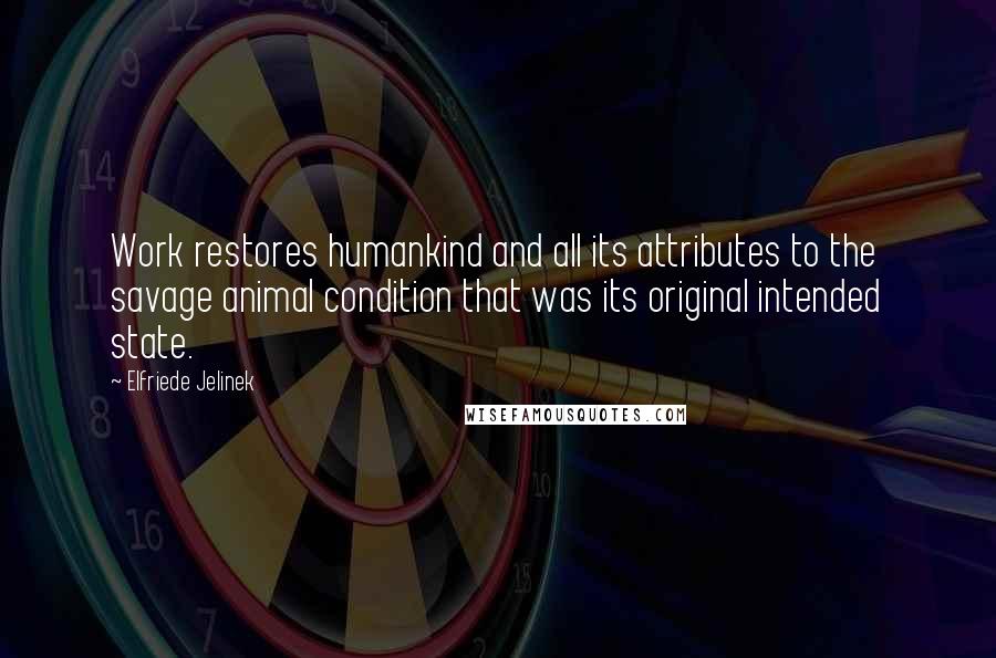 Elfriede Jelinek Quotes: Work restores humankind and all its attributes to the savage animal condition that was its original intended state.