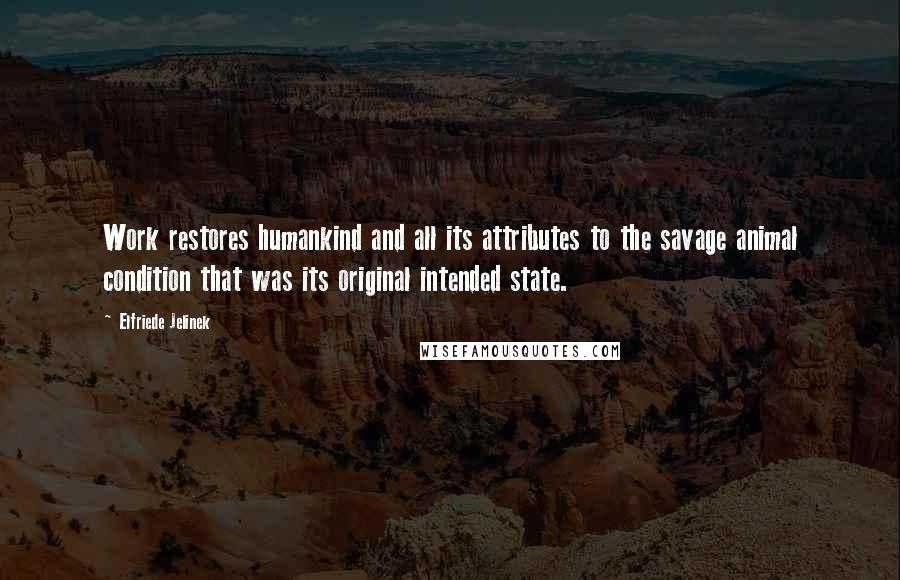 Elfriede Jelinek Quotes: Work restores humankind and all its attributes to the savage animal condition that was its original intended state.