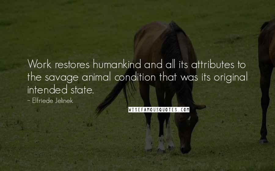 Elfriede Jelinek Quotes: Work restores humankind and all its attributes to the savage animal condition that was its original intended state.