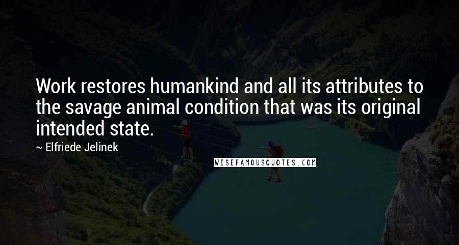 Elfriede Jelinek Quotes: Work restores humankind and all its attributes to the savage animal condition that was its original intended state.