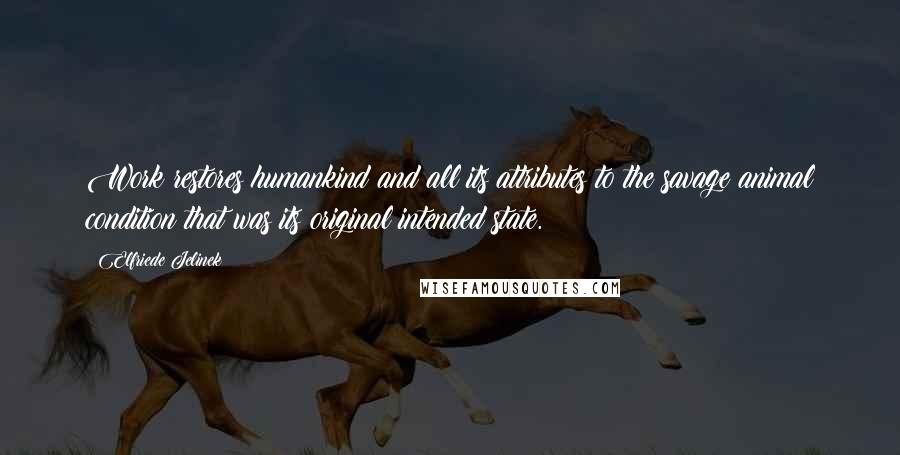 Elfriede Jelinek Quotes: Work restores humankind and all its attributes to the savage animal condition that was its original intended state.
