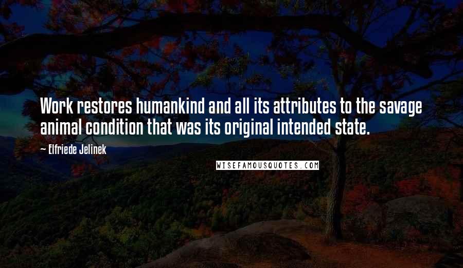 Elfriede Jelinek Quotes: Work restores humankind and all its attributes to the savage animal condition that was its original intended state.