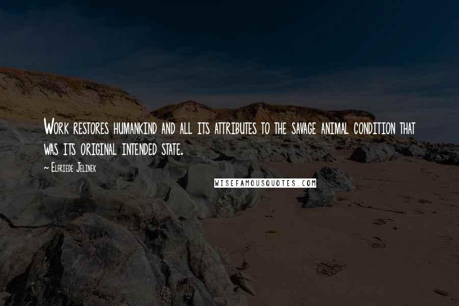 Elfriede Jelinek Quotes: Work restores humankind and all its attributes to the savage animal condition that was its original intended state.