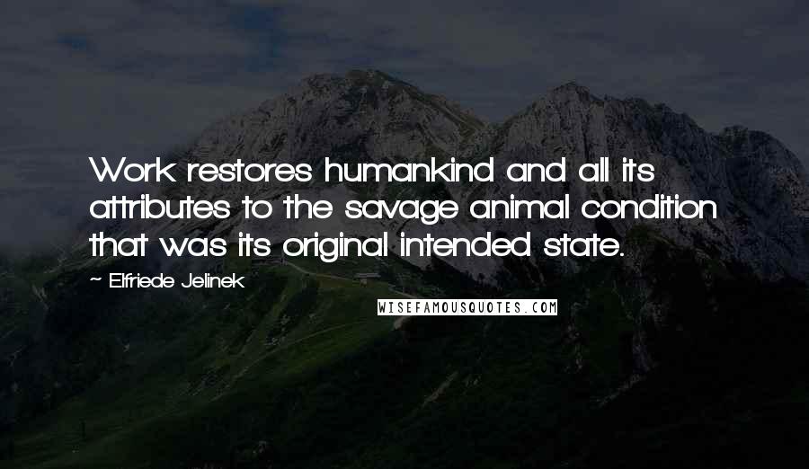 Elfriede Jelinek Quotes: Work restores humankind and all its attributes to the savage animal condition that was its original intended state.