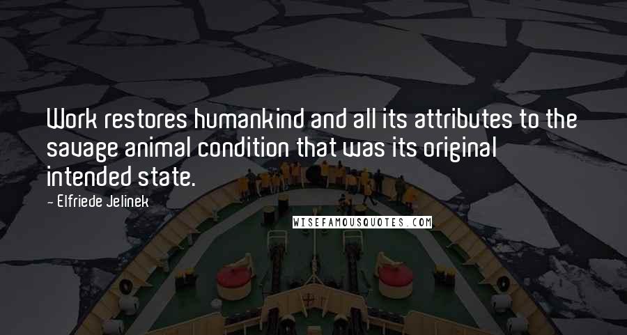 Elfriede Jelinek Quotes: Work restores humankind and all its attributes to the savage animal condition that was its original intended state.