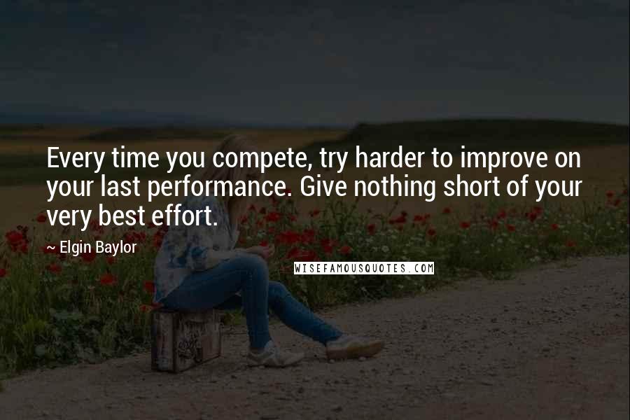 Elgin Baylor Quotes: Every time you compete, try harder to improve on your last performance. Give nothing short of your very best effort.