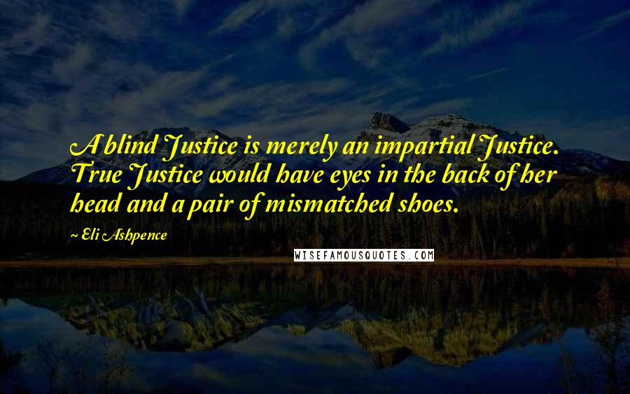 Eli Ashpence Quotes: A blind Justice is merely an impartial Justice. True Justice would have eyes in the back of her head and a pair of mismatched shoes.