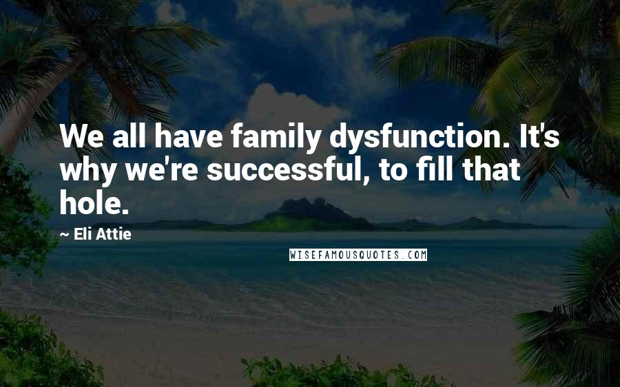 Eli Attie Quotes: We all have family dysfunction. It's why we're successful, to fill that hole.