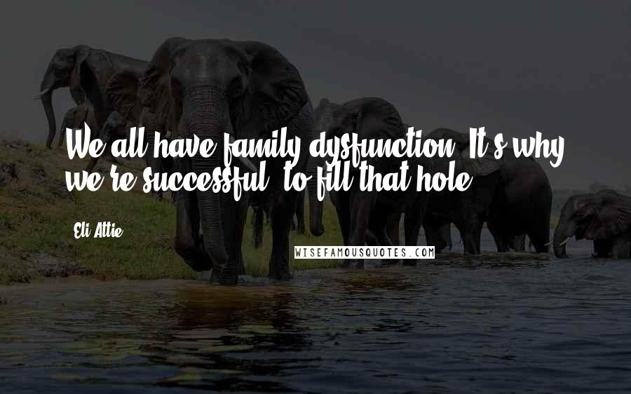 Eli Attie Quotes: We all have family dysfunction. It's why we're successful, to fill that hole.