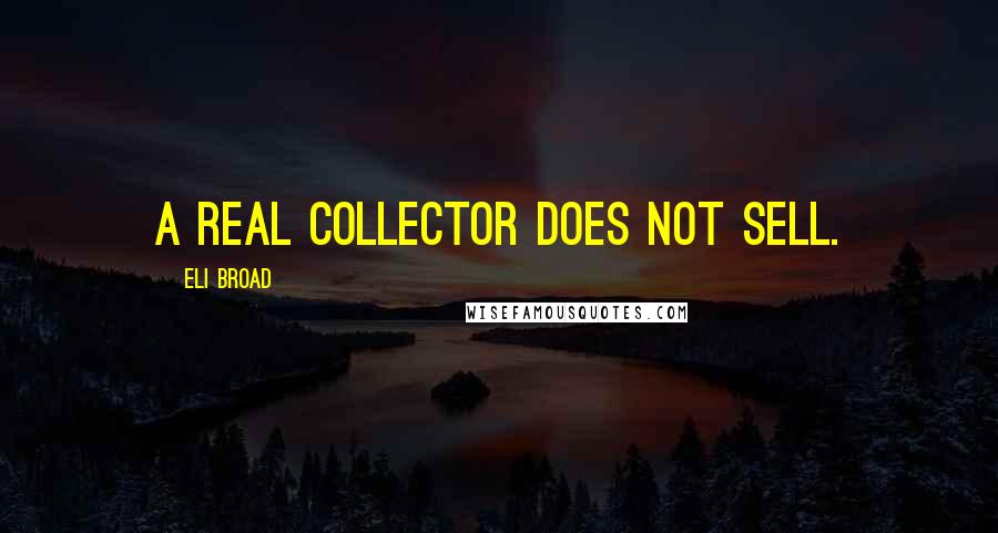 Eli Broad Quotes: A real collector does not sell.