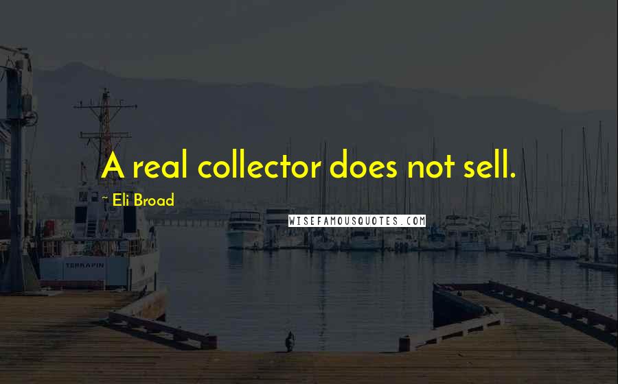 Eli Broad Quotes: A real collector does not sell.