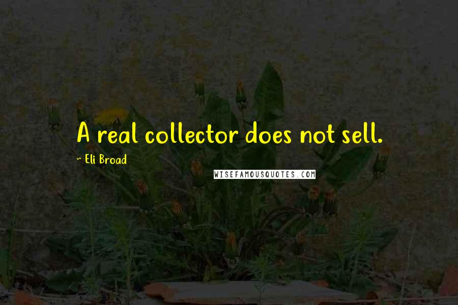 Eli Broad Quotes: A real collector does not sell.