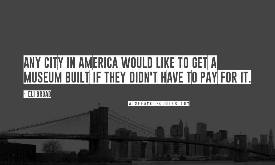 Eli Broad Quotes: Any city in America would like to get a museum built if they didn't have to pay for it.