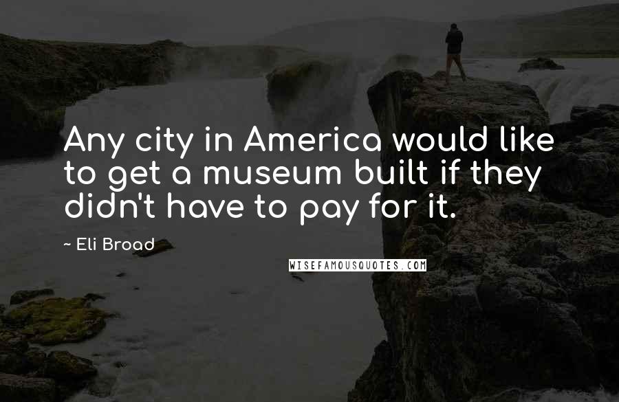 Eli Broad Quotes: Any city in America would like to get a museum built if they didn't have to pay for it.