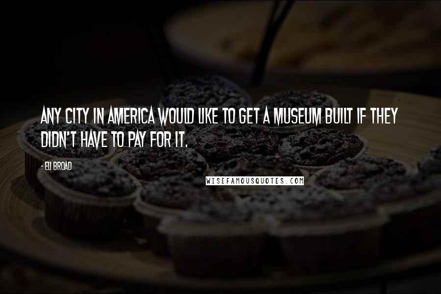 Eli Broad Quotes: Any city in America would like to get a museum built if they didn't have to pay for it.